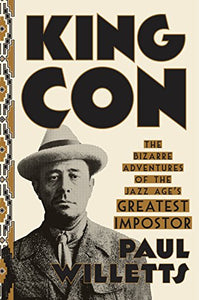 KING CON: THE BIZARRE ADVENTURES OF THE JAZZ AGE'S GREATEST IMPOSTOR by Paul Willetts